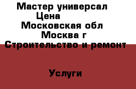 Мастер-универсал › Цена ­ 2 500 - Московская обл., Москва г. Строительство и ремонт » Услуги   . Московская обл.,Москва г.